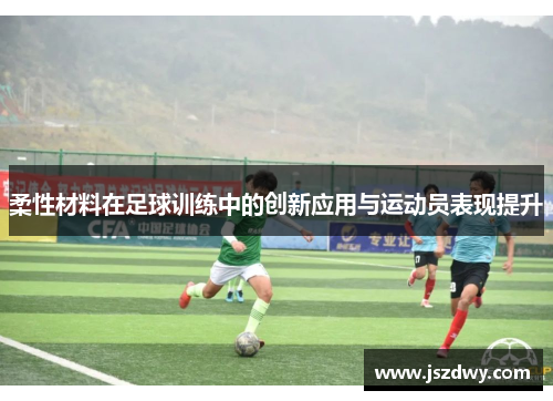 柔性材料在足球训练中的创新应用与运动员表现提升